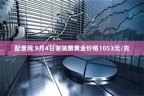 配查网 9月4日谢瑞麟黄金价格1053元/克