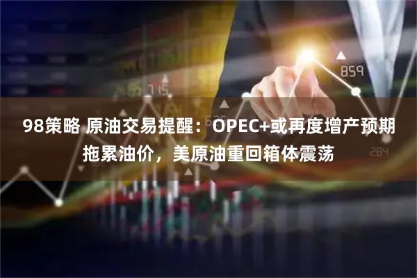 98策略 原油交易提醒：OPEC+或再度增产预期拖累油价，美原油重回箱体震荡