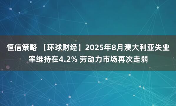 恒信策略 【环球财经】2025年8月澳大利亚失业率维持在4.2% 劳动力市场再次走弱