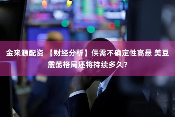 金来源配资 【财经分析】供需不确定性高悬 美豆震荡格局还将持续多久？