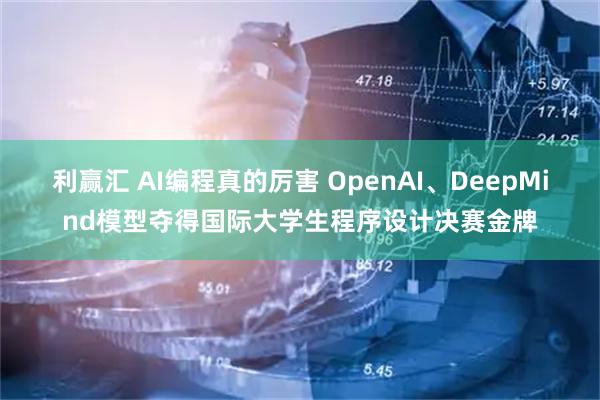 利赢汇 AI编程真的厉害 OpenAI、DeepMind模型夺得国际大学生程序设计决赛金牌