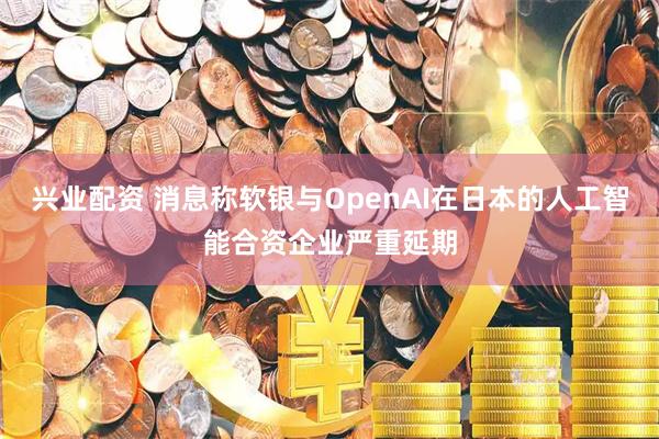 兴业配资 消息称软银与OpenAI在日本的人工智能合资企业严重延期