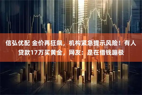 信弘优配 金价再狂飙，机构紧急提示风险！有人贷款17万买黄金，网友：是在借钱蹦极