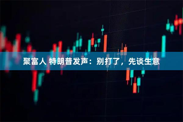 聚富人 特朗普发声：别打了，先谈生意