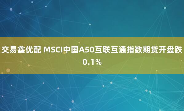 交易鑫优配 MSCI中国A50互联互通指数期货开盘跌0.1%