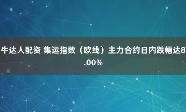 牛达人配资 集运指数（欧线）主力合约日内跌幅达8.00%