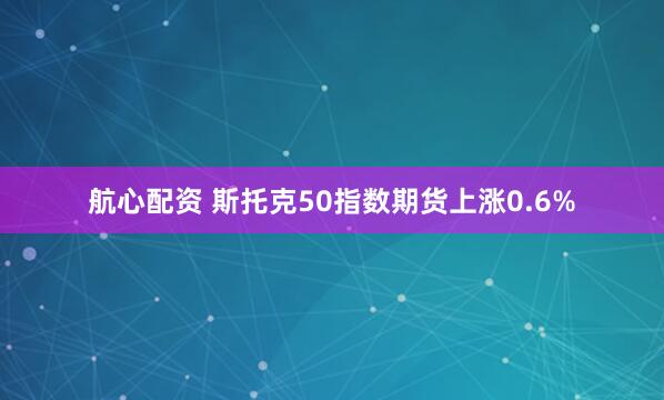 航心配资 斯托克50指数期货上涨0.6%