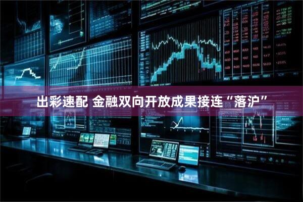 出彩速配 金融双向开放成果接连“落沪”