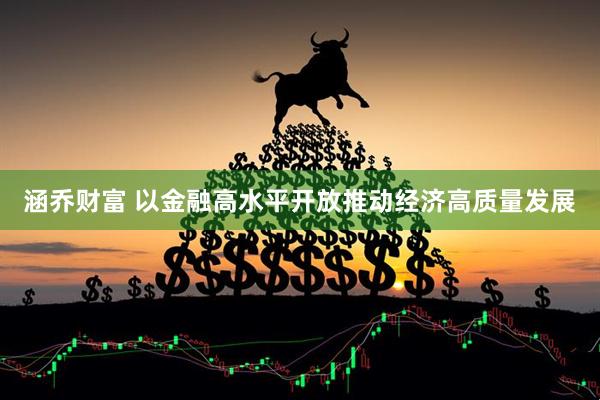 涵乔财富 以金融高水平开放推动经济高质量发展