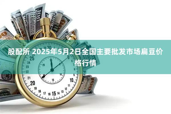 股配所 2025年5月2日全国主要批发市场扁豆价格行情