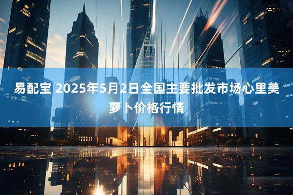 易配宝 2025年5月2日全国主要批发市场心里美萝卜价格行情