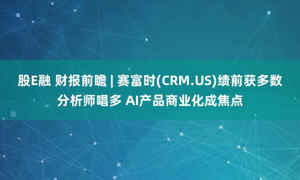 股E融 财报前瞻 | 赛富时(CRM.US)绩前获多数分析师唱多 AI产品商业化成焦点