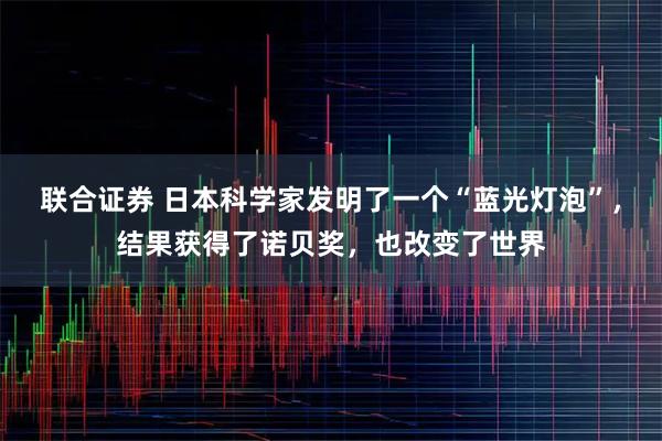 联合证券 日本科学家发明了一个“蓝光灯泡”，结果获得了诺贝奖，也改变了世界