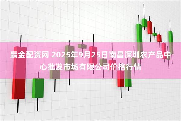 赢金配资网 2025年9月25日南昌深圳农产品中心批发市场有限公司价格行情
