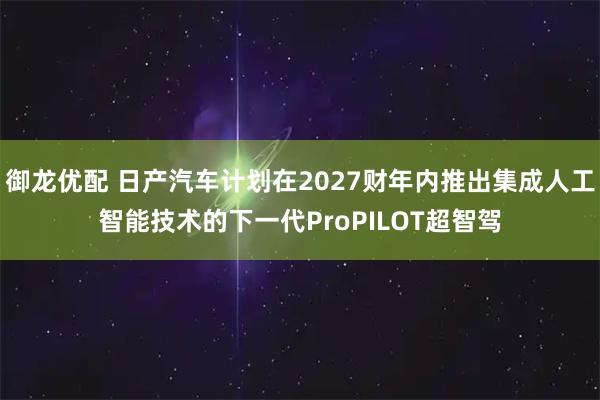 御龙优配 日产汽车计划在2027财年内推出集成人工智能技术的下一代ProPILOT超智驾