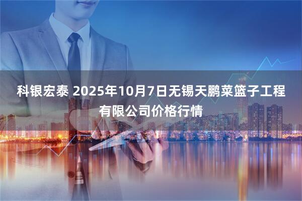 科银宏泰 2025年10月7日无锡天鹏菜篮子工程有限公司价格行情