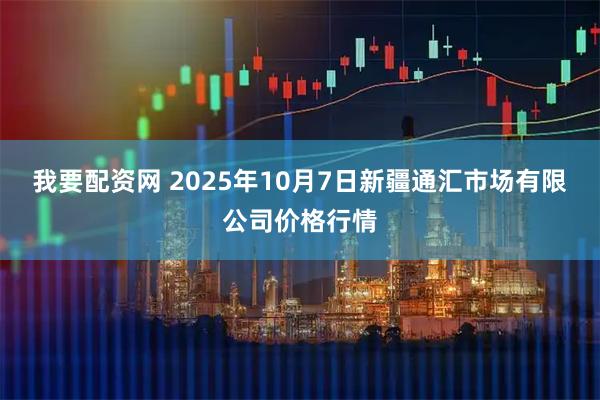 我要配资网 2025年10月7日新疆通汇市场有限公司价格行情