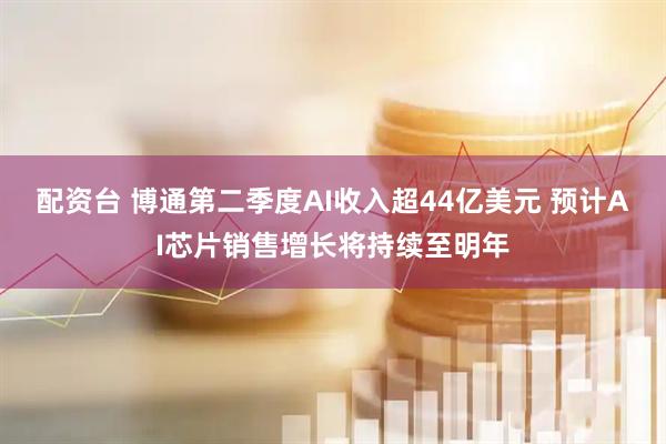 配资台 博通第二季度AI收入超44亿美元 预计AI芯片销售增长将持续至明年