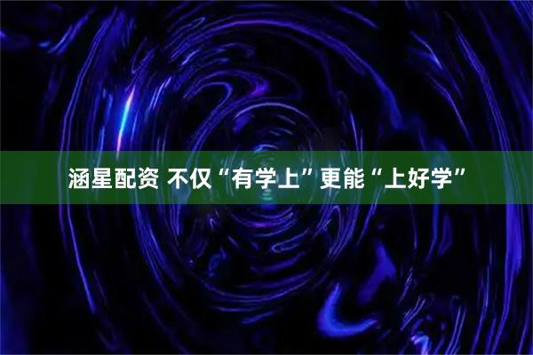 涵星配资 不仅“有学上”更能“上好学”