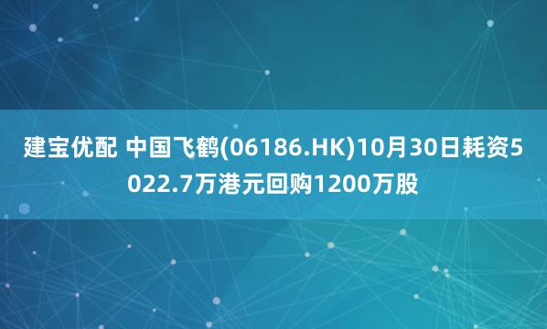 建宝优配 中国飞鹤(06186.HK)10月30日耗资5022.7万港元回购1200万股