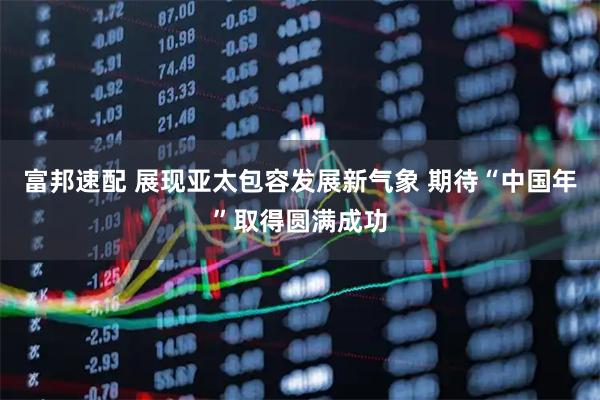 富邦速配 展现亚太包容发展新气象 期待“中国年”取得圆满成功