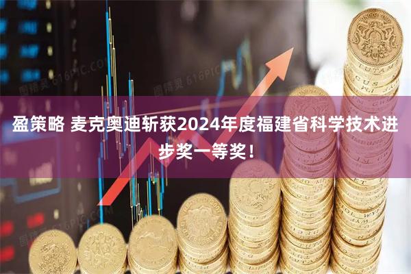 盈策略 麦克奥迪斩获2024年度福建省科学技术进步奖一等奖！
