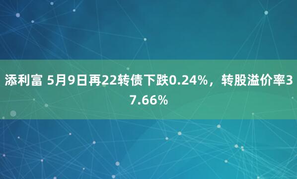 添利富 5月9日再22转债下跌0.24%，转股溢价率37.66%
