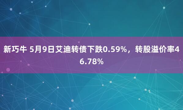 新巧牛 5月9日艾迪转债下跌0.59%，转股溢价率46.78%