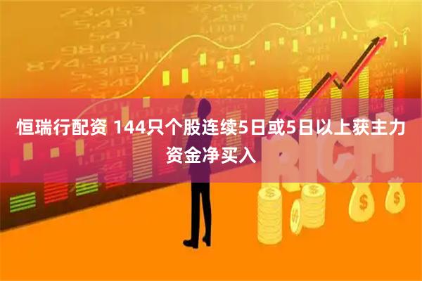 恒瑞行配资 144只个股连续5日或5日以上获主力资金净买入