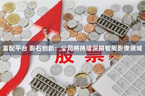 富配平台 影石创新：公司将持续深耕智能影像领域