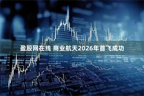 盈股网在线 商业航天2026年首飞成功
