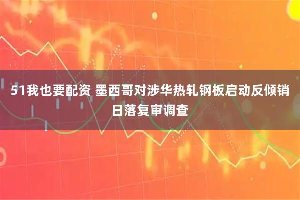51我也要配资 墨西哥对涉华热轧钢板启动反倾销日落复审调查