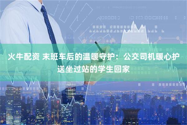 火牛配资 末班车后的温暖守护：公交司机暖心护送坐过站的学生回家