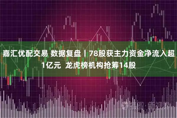 嘉汇优配交易 数据复盘丨78股获主力资金净流入超1亿元  龙虎榜机构抢筹14股