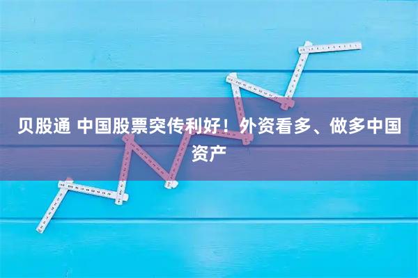 贝股通 中国股票突传利好！外资看多、做多中国资产