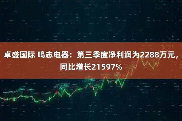 卓盛国际 鸣志电器：第三季度净利润为2288万元，同比增长21597%