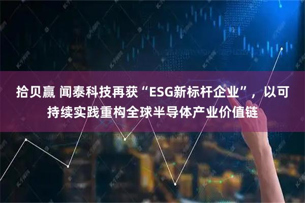 拾贝赢 闻泰科技再获“ESG新标杆企业”，以可持续实践重构全球半导体产业价值链