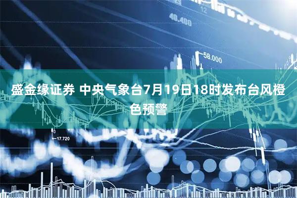 盛金缘证券 中央气象台7月19日18时发布台风橙色预警