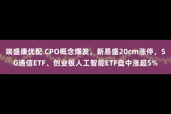 端盛康优配 CPO概念爆发，新易盛20cm涨停，5G通信ETF、创业板人工智能ETF盘中涨超5%
