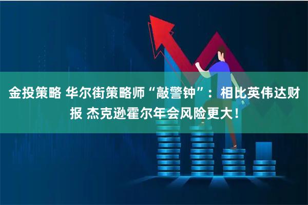 金投策略 华尔街策略师“敲警钟”：相比英伟达财报 杰克逊霍尔年会风险更大！